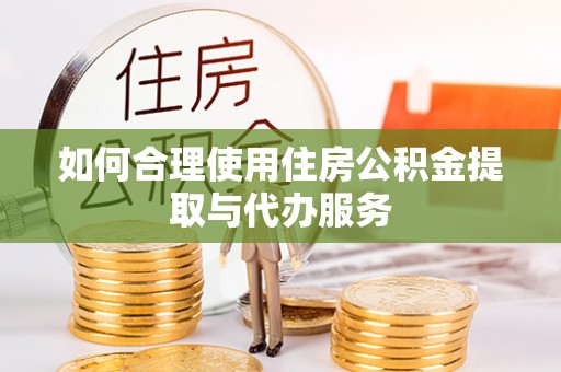 盂县如何合理使用住房公积金提取与代办服务