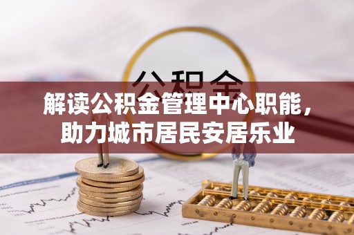 盂县解读公积金管理中心职能，助力城市居民安居乐业