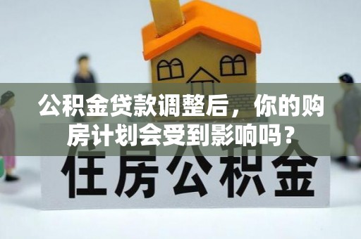 盂县公积金贷款调整后，你的购房计划会受到影响吗？