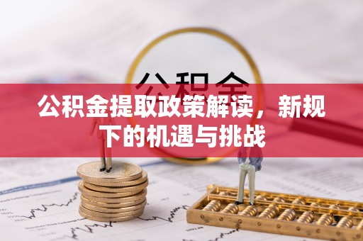 盂县公积金提取政策解读，新规下的机遇与挑战