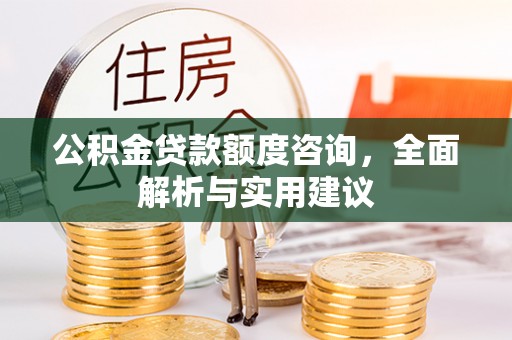 盂县公积金贷款额度咨询，全面解析与实用建议