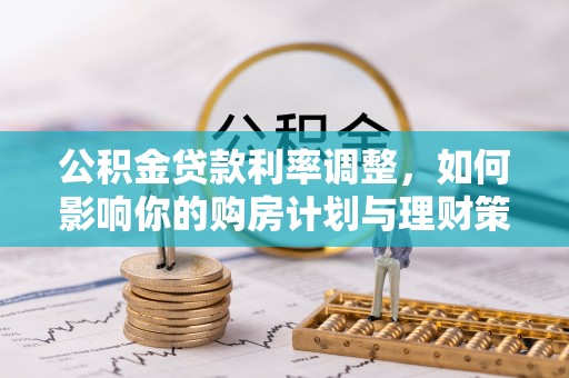 盂县公积金贷款利率调整，如何影响你的购房计划与理财策略