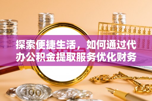 盂县探索便捷生活，如何通过代办公积金提取服务优化财务管理