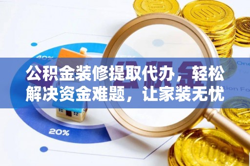 盂县公积金装修提取代办，轻松解决资金难题，让家装无忧