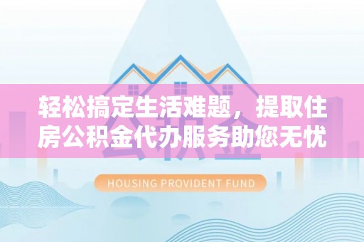 盂县轻松搞定生活难题，提取住房公积金代办服务助您无忧理财