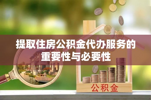 盂县提取住房公积金代办服务的重要性与必要性