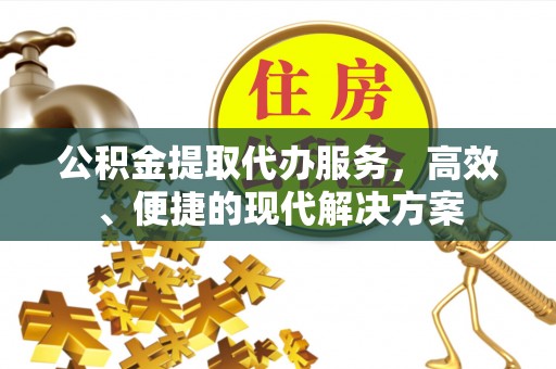 盂县公积金提取代办服务，高效、便捷的现代解决方案