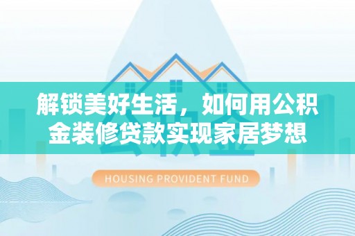 盂县解锁美好生活，如何用公积金装修贷款实现家居梦想