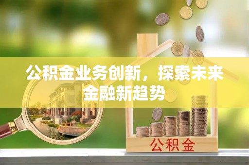 盂县公积金业务创新，探索未来金融新趋势