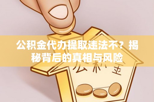 盂县公积金代办提取违法不？揭秘背后的真相与风险
