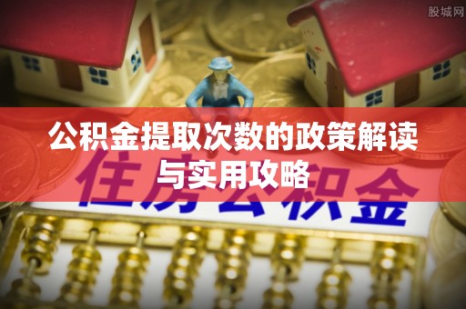 盂县公积金提取次数的政策解读与实用攻略