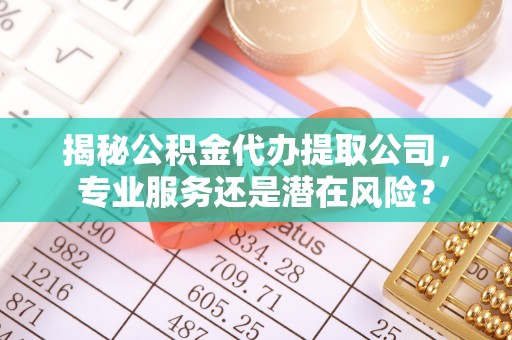盂县揭秘公积金代办提取公司，专业服务还是潜在风险？