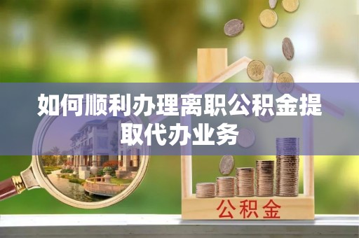 盂县如何顺利办理离职公积金提取代办业务