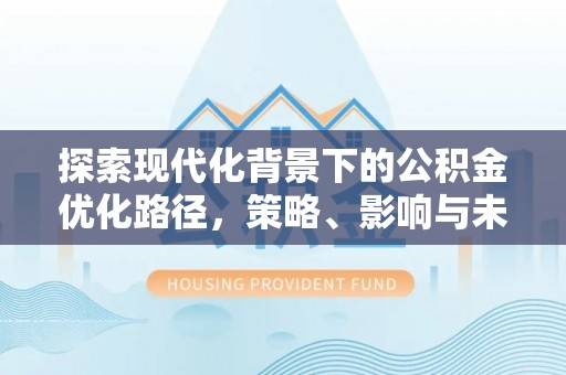盂县探索现代化背景下的公积金优化路径，策略、影响与未来展望