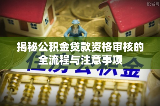 盂县揭秘公积金贷款资格审核的全流程与注意事项