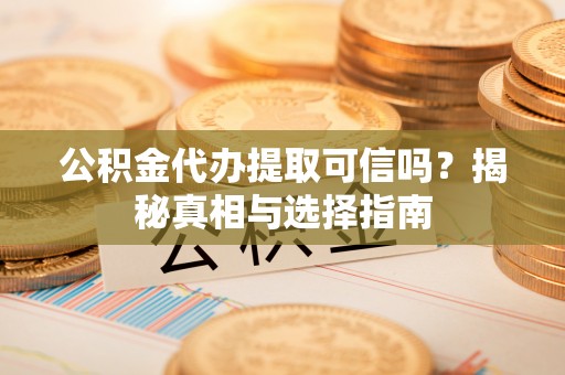 盂县公积金代办提取可信吗？揭秘真相与选择指南