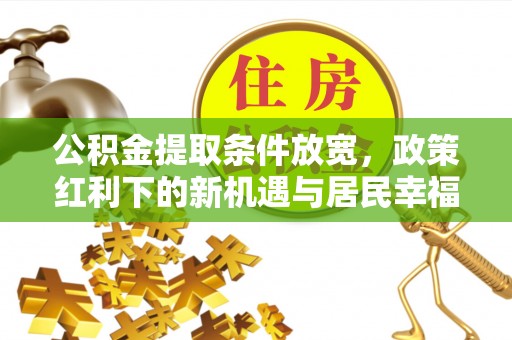盂县公积金提取条件放宽，政策红利下的新机遇与居民幸福感提升