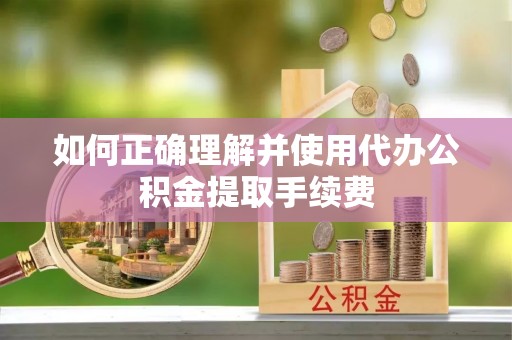 盂县如何正确理解并使用代办公积金提取手续费