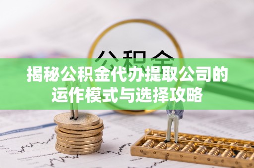 盂县揭秘公积金代办提取公司的运作模式与选择攻略