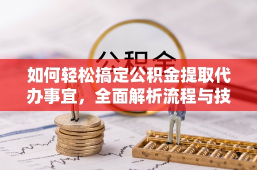 盂县如何轻松搞定公积金提取代办事宜，全面解析流程与技巧