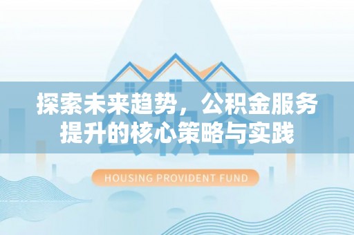 盂县探索未来趋势，公积金服务提升的核心策略与实践