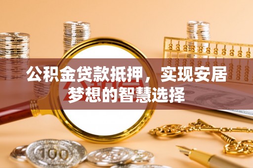 盂县公积金贷款抵押，实现安居梦想的智慧选择