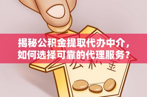 盂县揭秘公积金提取代办中介，如何选择可靠的代理服务？