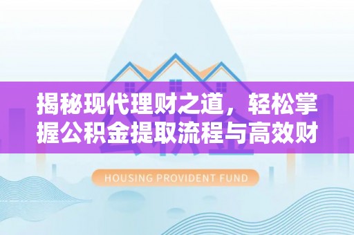 盂县揭秘现代理财之道，轻松掌握公积金提取流程与高效财务规划