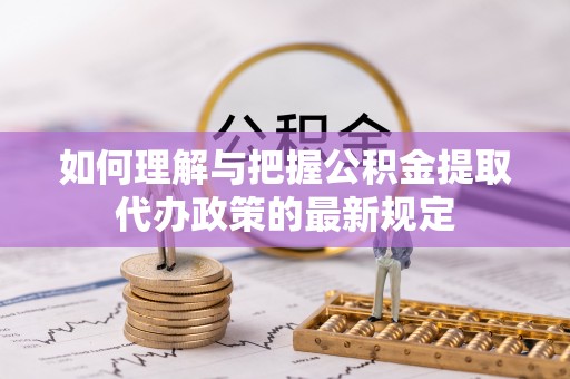 盂县如何理解与把握公积金提取代办政策的最新规定