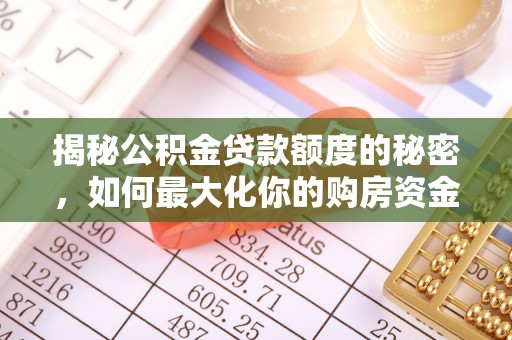 盂县揭秘公积金贷款额度的秘密，如何最大化你的购房资金