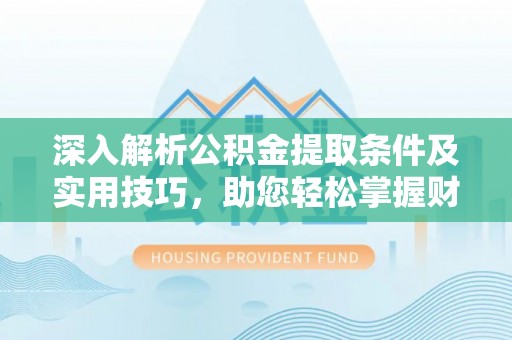 盂县深入解析公积金提取条件及实用技巧，助您轻松掌握财富管理