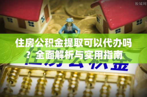 盂县住房公积金提取可以代办吗？全面解析与实用指南