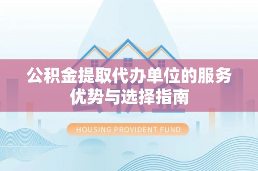 盂县公积金提取代办单位的服务优势与选择指南