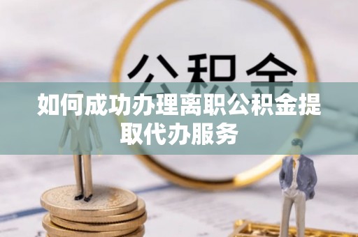 盂县如何成功办理离职公积金提取代办服务