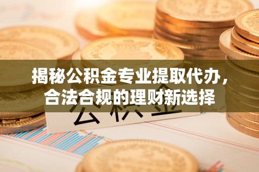 盂县揭秘公积金专业提取代办，合法合规的理财新选择