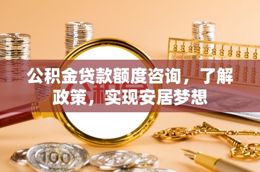 盂县公积金贷款额度咨询，了解政策，实现安居梦想