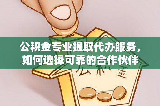 盂县公积金专业提取代办服务，如何选择可靠的合作伙伴