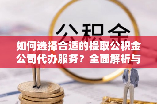 盂县如何选择合适的提取公积金公司代办服务？全面解析与建议