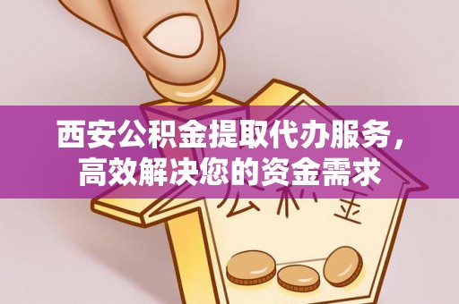 盂县西安公积金提取代办服务，高效解决您的资金需求