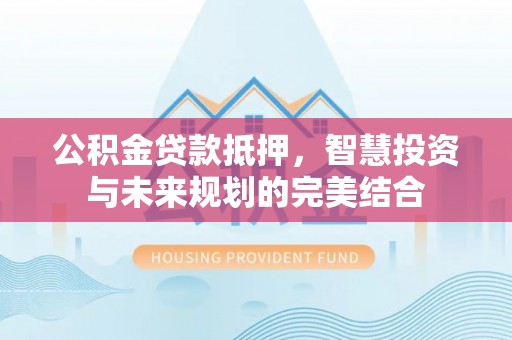 盂县公积金贷款抵押，智慧投资与未来规划的完美结合