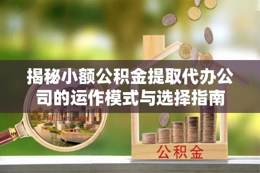 盂县揭秘小额公积金提取代办公司的运作模式与选择指南