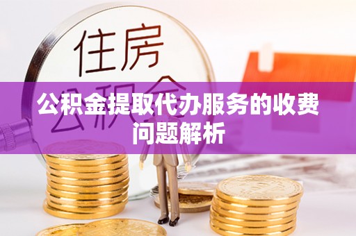 盂县公积金提取代办服务的收费问题解析