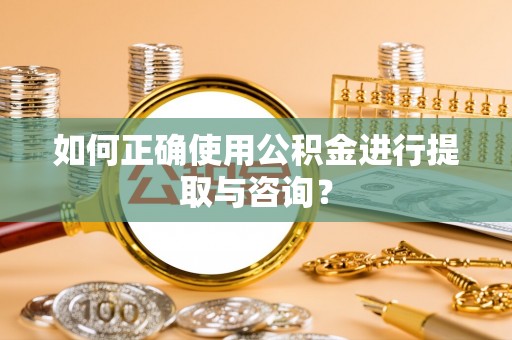 盂县如何正确使用公积金进行提取与咨询？
