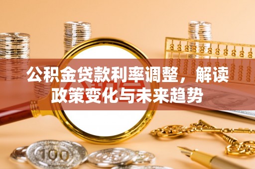 盂县公积金贷款利率调整，解读政策变化与未来趋势