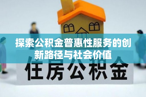 盂县探索公积金普惠性服务的创新路径与社会价值