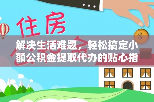 盂县解决生活难题，轻松搞定小额公积金提取代办的贴心指南