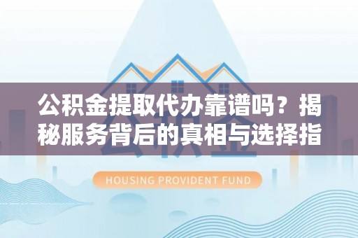 盂县公积金提取代办靠谱吗？揭秘服务背后的真相与选择指南