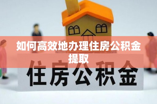 盂县如何高效地办理住房公积金提取