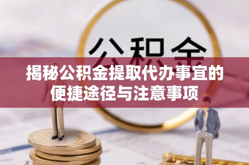 盂县揭秘公积金提取代办事宜的便捷途径与注意事项