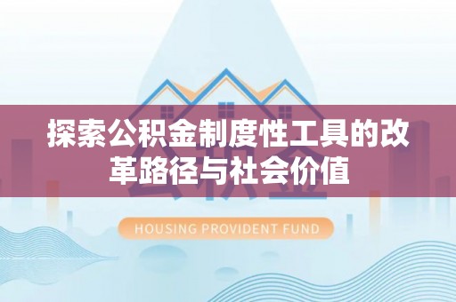 盂县探索公积金制度性工具的改革路径与社会价值